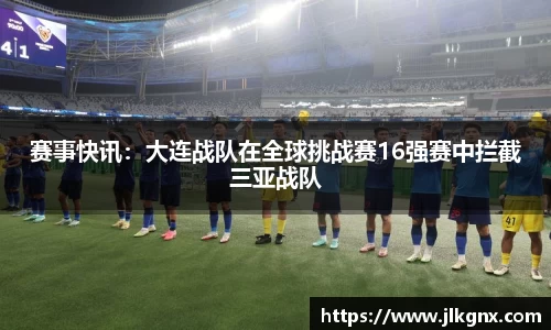 赛事快讯：大连战队在全球挑战赛16强赛中拦截三亚战队