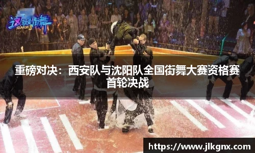 重磅对决：西安队与沈阳队全国街舞大赛资格赛首轮决战