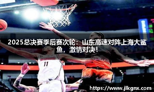 2025总决赛季后赛次轮：山东高速对阵上海大鲨鱼，激情对决！