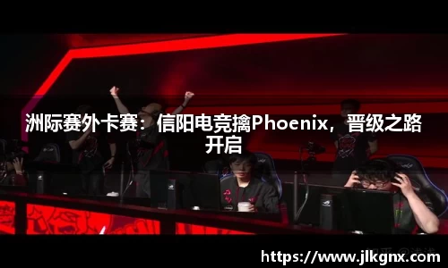 洲际赛外卡赛：信阳电竞擒Phoenix，晋级之路开启