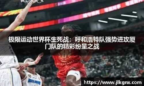 极限运动世界杯生死战：呼和浩特队强势进攻厦门队的精彩纷呈之战