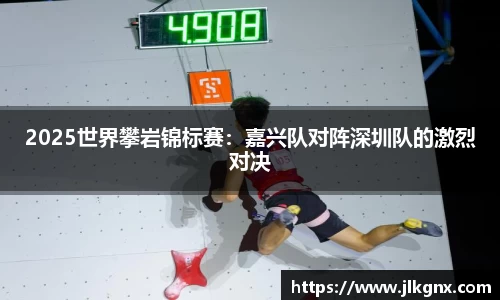 2025世界攀岩锦标赛：嘉兴队对阵深圳队的激烈对决