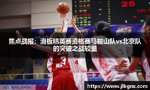 焦点战报：滑板精英赛资格赛马鞍山队vs北京队的突破之战较量