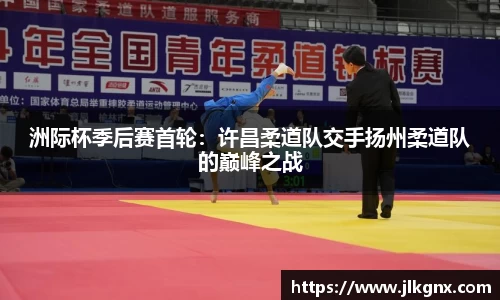 洲际杯季后赛首轮：许昌柔道队交手扬州柔道队的巅峰之战