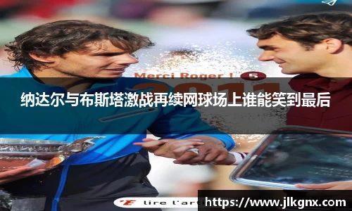 纳达尔与布斯塔激战再续网球场上谁能笑到最后